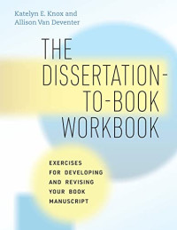 Katelyn E. Knox, Allison Van Deventer — The dissertation-to-book workbook : exercises for developing and revising your book manuscript