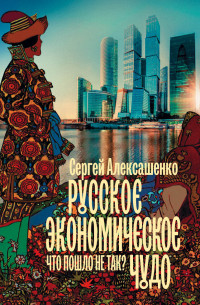 Сергей Владимирович Алексашенко — Русское экономическое чудо: что пошло не так? [litres]