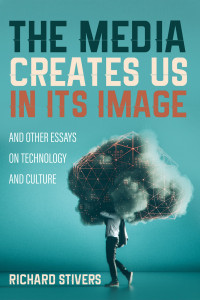 Richard Stivers; — The Media Creates Us in Its Image and Other Essays on Technology and Culture