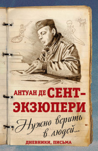 Антуан де Сент-Экзюпери — Нужно верить в людей… Дневники, письма