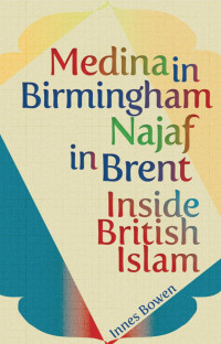 INNES BOWEN — Medina in Birmingham, Najaf in Brent: Inside British Islam