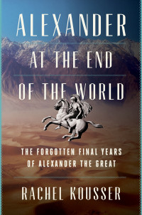Rachel Kousser — Alexander at the End of the World: The Forgotten Final Years of Alexander the Great