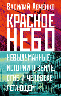 Василий Олегович Авченко — Красное небо. Невыдуманные истории о земле, огне и человеке летающем