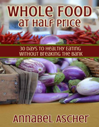 Annabel Ascher [Ascher, Annabel] — Whole Food at Half Price: 30 Days to Healthy Eating Without Breaking the Bank