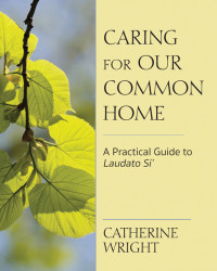 Catherine Wright; — Caring for Our Common Home: A Practical Guide to Laudato Si'