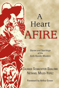 Zalman Schachter-Shalomi & Netanel Miles-Yepez (Translators & Commentators) & Arthur Green (Foreword) — A Heart Afire: Stories and Teachings of the Early Hasidic Masters