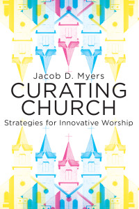 Myers, Jacob Daniel; — Curating Church: Strategies for Innovative Worship