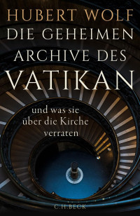 Hubert Wolf — Die geheimen Archive des Vatikan. und was sie über die Kirche verraten