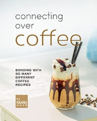 Keanu Wood — Connecting Over Coffee: Bonding with So Many Different Coffee Recipes