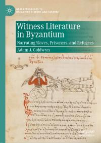 Adam J. Goldwyn — Witness Literature in Byzantium: Narrating Slaves, Prisoners, and Refugees