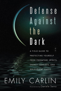 Carlin, Emily — Defense Against the Dark: A Field Guide to Protecting Yourself from Predatory Spirits, Energy Vampires, and Malevolent Magic