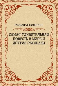 Редьярд Киплинг — Самая удивительная повесть в мире и другие рассказы