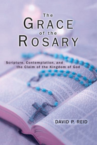 David P. Reid — Grace of the Rosary, The: Scripture, Contemplation, and the Claim of the Kingdom of God