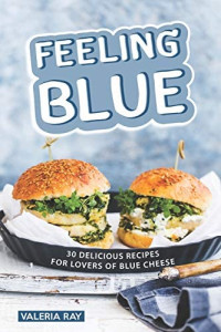 Valeria Ray — Feeling Blue: 30 Delicious Recipes for Lovers of Blue Cheese