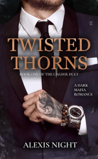 Alexis Night — Twisted Thorns: A Dark Mafia Romance Novel (Calder Brothers Duet Book 1)