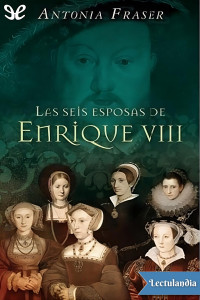 Antonia Fraser — Las seis esposas de Enrique VIII