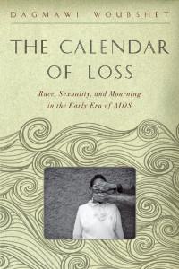 Dagmawi Woubshet — The Calendar of Loss: Race, Sexuality, and Mourning in the Early Era of AIDS