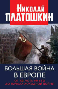 Николай Николаевич Платошкин — Большая война в Европе: от августа 1914-го до начала Холодной войны