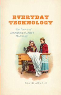 David Arnold — Everyday Technology: Machines and the Making of India's Modernity