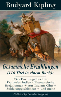 Kipling, Rudyard — Gesammelte Erzählungen (116 Titel in einem Buch): Das Dschungelbuch + Dunkeles Indien - Phantastische Erzählungen + Aus Indiens Glut + Soldatengeschichten + und mehr (Vollständige deutsche Ausgaben)