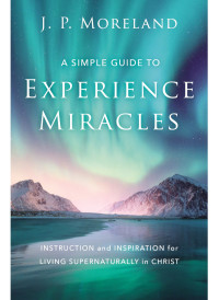 J. P. Moreland; — A Simple Guide to Experience Miracles