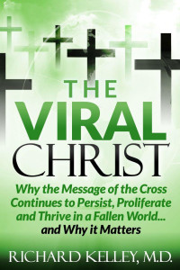 Richard Kelley [Kelley, Richard] — The Viral Christ...Why the Message of the Cross Continues to Persist, Proliferate and Thrive in a Fallen World...and Why It Matters