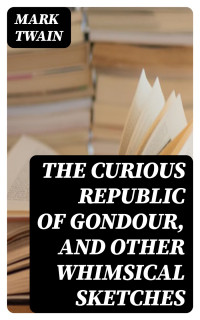 Mark Twain — The Curious Republic of Gondour, and Other Whimsical Sketches