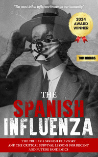 Briggs, Tom — THE SPANISH INFLUENZA: The True 1918 Spanish Flu Story and the Critical Survival Lessons for Present and Future Pandemics