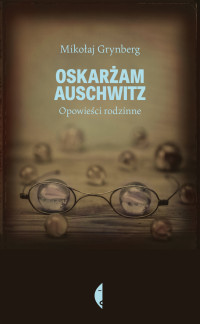 Mikołaj Grynberg — Oskarżam Auschwitz. Opowieści rodzinne