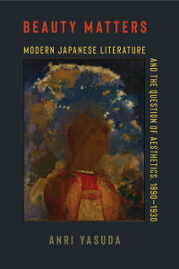 Anri Yasuda — Beauty Matters: Modern Japanese Literature and the Question of Aesthetics, 1890—1930