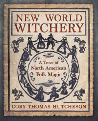 Cory Thomas Hutcheson — New World Witchery: A Trove of North American Folk Magic