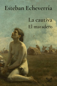 Esteban Echeverría — La cautiva; El matadero