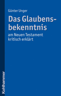 Günter Unger — Das Glaubensbekenntnis - am Neuen Testament kritisch erklärt