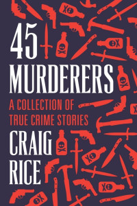 Craig Rice — 45 Murderers: A Collection of True Crime Stories