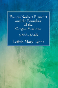 Sister Letitia Mary Lyons; — Francis Norbert Blanchet and the Founding of the Oregon Missions