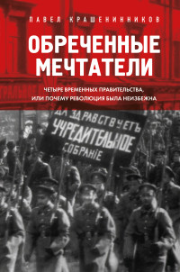 Павел Владимирович Крашенинников — Обреченные мечтатели. Четыре временных правительства или почему революция была неизбежна