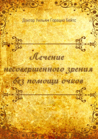 Уильям Горацио Бейтс — Лечение несовершенного зрения без помощи очков