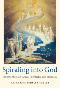 Katherine Wrisley Shelby — Spiraling Into God: Bonaventure on Grace, Hierarchy , and Holiness