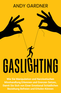 Andy Gardner — Gaslighting: Wie Sie Manipulation und narzisstischen Misshandlung erkennen und Grenzen setzen, damit Sie sich von einer emotional schädlichen Beziehung