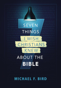 Michael F. Bird; — Seven Things I Wish Christians Knew About the Bible