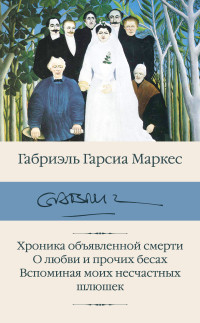 Габриэль Гарсиа Маркес — Хроника объявленной смерти. О любви и прочих бесах. Вспоминая моих несчастных шлюшек