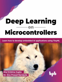 Atul Krishna Gupta & Dr. Siva Prasad Nandyala — Deep Learning on Microcontrollers: Learn how to develop embedded AI applications using TinyML