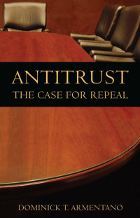 Dominick T. Armentano — Antitrust: The Case for Repeal