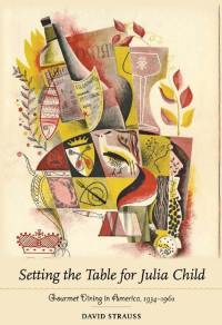 David Strauss — Setting the Table for Julia Child: Gourmet Dining in America, 1934–1961