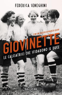 Federica Seneghini [Seneghini, Federica] — Giovinette. Le calciatrici che sfidarono il duce