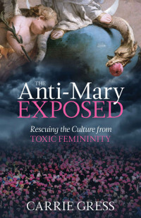 Carrie Gress — The Anti-Mary Exposed: Rescuing the Culture from Toxic Femininity