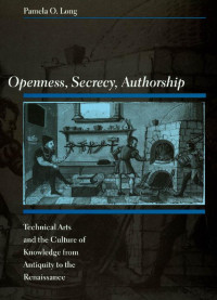 Pamela O. Long — Openness, Secrecy, Authorship: Technical Arts and the Culture of Knowledge from Antiquity to the Renaissance