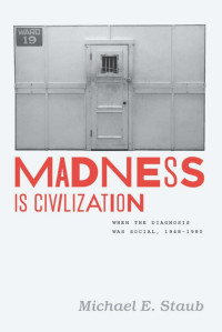 Michael E. Staub — Madness Is Civilization: When the Diagnosis Was Social, 1948-1980