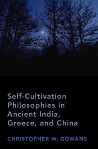 Christopher W. Gowans — Self-Cultivation Philosophies in Ancient India, Greece, and China