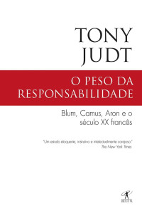 Tony Judt — O peso da responsabilidade: Blum, Camus, Aron e o século XX francês